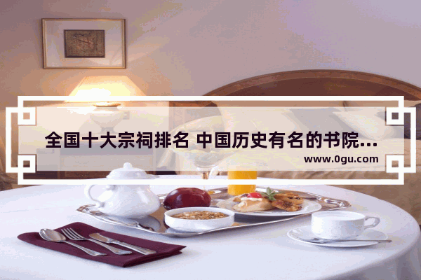 全国十大宗祠排名 中国历史有名的书院排名
