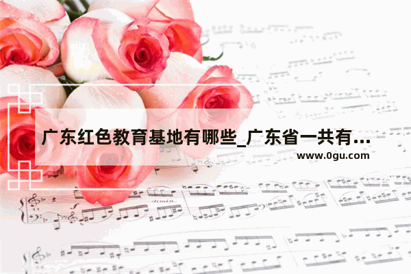 广东红色教育基地有哪些_广东省一共有多少个市