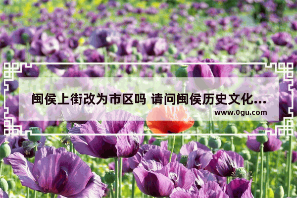 闽侯上街改为市区吗 请问闽侯历史文化底蕴