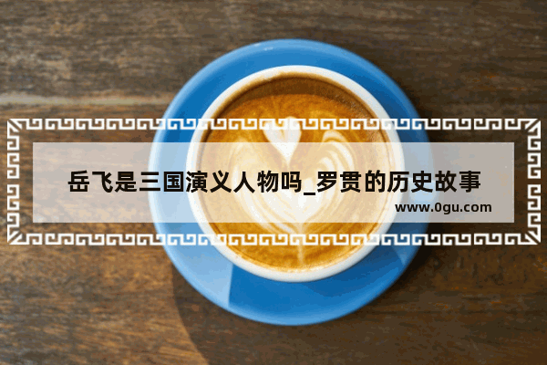 岳飞是三国演义人物吗_罗贯的历史故事