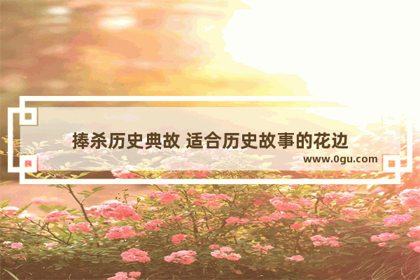 捧杀历史典故 适合历史故事的花边