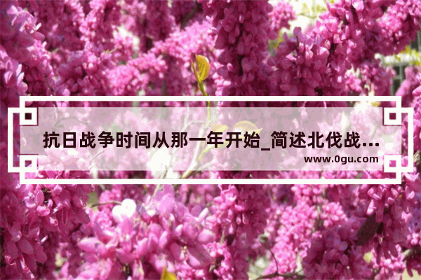 抗日战争时间从那一年开始_简述北伐战争的时间 地点 内容 结局 意义