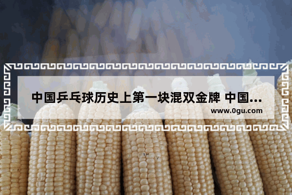 中国乒乓球历史上第一块混双金牌 中国历史乒乓球混双