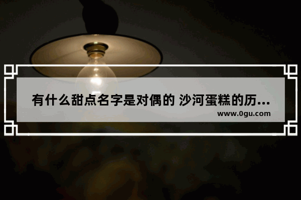 有什么甜点名字是对偶的 沙河蛋糕的历史故事
