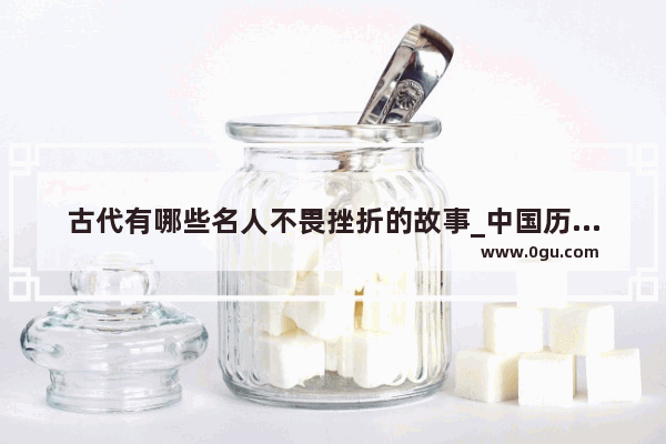 古代有哪些名人不畏挫折的故事_中国历史历经磨难的名人