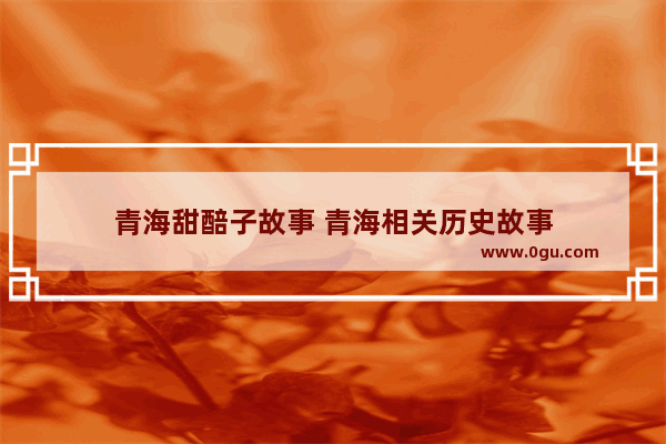 青海甜醅子故事 青海相关历史故事