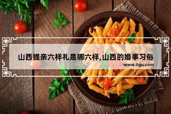 山西提亲六样礼是哪六样,山西的婚事习俗