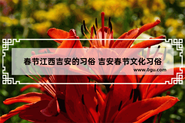 春节江西吉安的习俗 吉安春节文化习俗