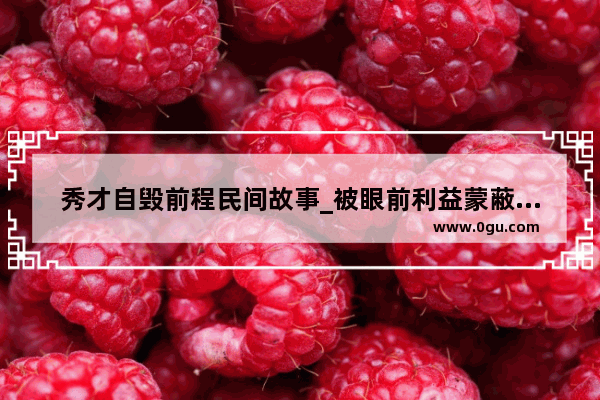 秀才自毁前程民间故事_被眼前利益蒙蔽而自毁前程的事例 或因目光短浅导致决策失误的事例