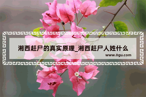 湘西赶尸的真实原理_湘西赶尸人姓什么