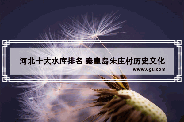 河北十大水库排名 秦皇岛朱庄村历史文化