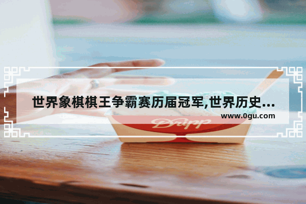 世界象棋棋王争霸赛历届冠军,世界历史棋王