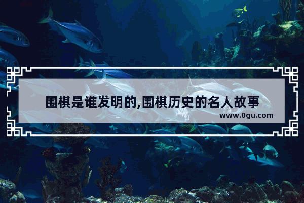 围棋是谁发明的,围棋历史的名人故事
