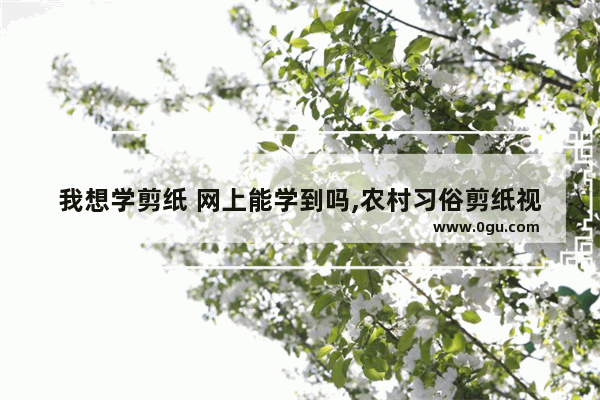 我想学剪纸 网上能学到吗,农村习俗剪纸视频
