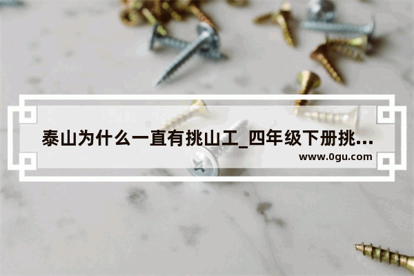泰山为什么一直有挑山工_四年级下册挑山工的精神是什么