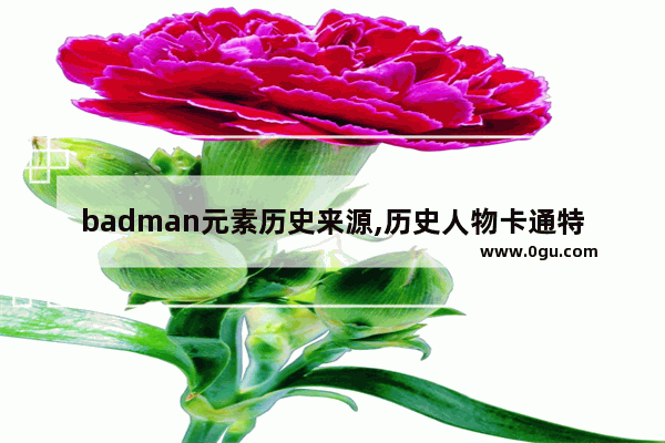 badman元素历史来源,历史人物卡通特点分析