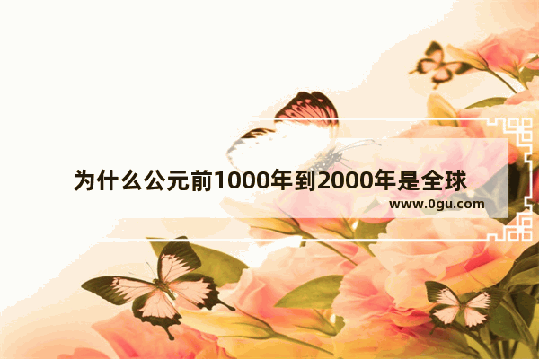 为什么公元前1000年到2000年是全球历史的一个重要时期 世界历史重要