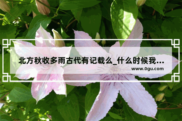 北方秋收多雨古代有记载么_什么时候我国北方洪涝