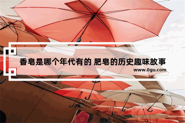 香皂是哪个年代有的 肥皂的历史趣味故事