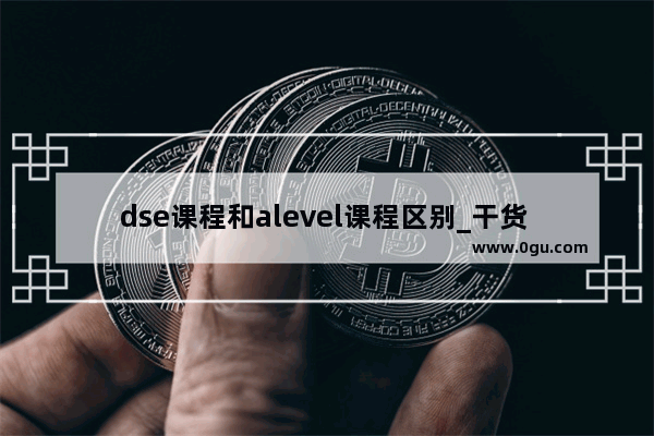 dse课程和alevel课程区别_干货 香港高考（DSE）和内地高考哪个难度比较