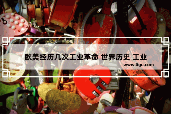 欧美经历几次工业革命 世界历史 工业