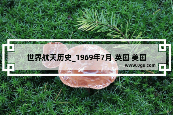 世界航天历史_1969年7月 英国 美国的什么载人飞 全能成功登上月球