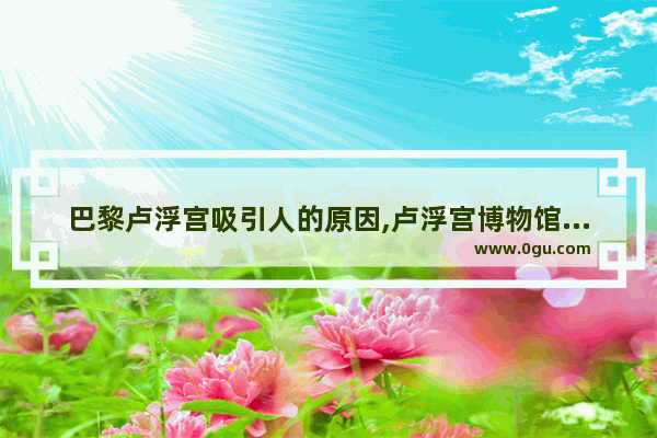 巴黎卢浮宫吸引人的原因,卢浮宫博物馆历史文化