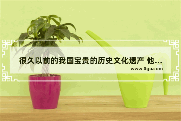 很久以前的我国宝贵的历史文化遗产 他们的特点和资料_文化遗产有什么特点