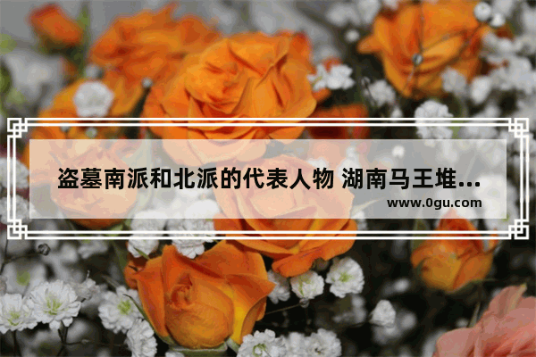 盗墓南派和北派的代表人物 湖南马王堆的历史人物