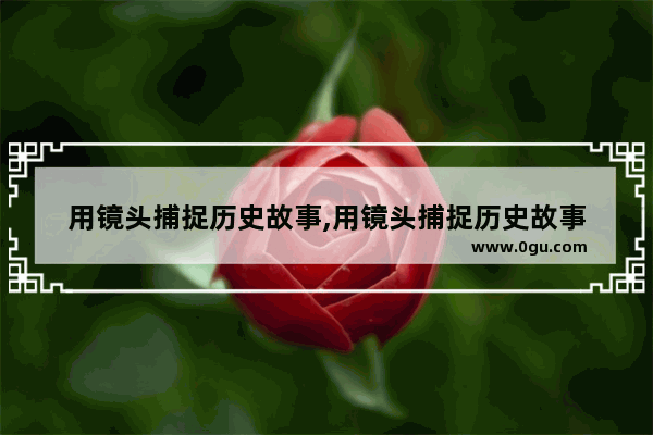 用镜头捕捉历史故事,用镜头捕捉历史故事