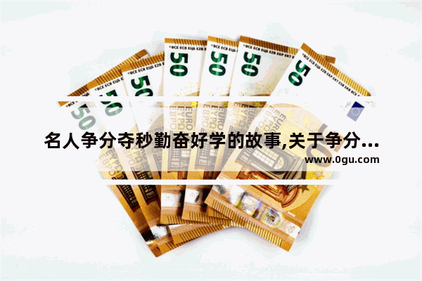 名人争分夺秒勤奋好学的故事,关于争分夺秒的历史故事
