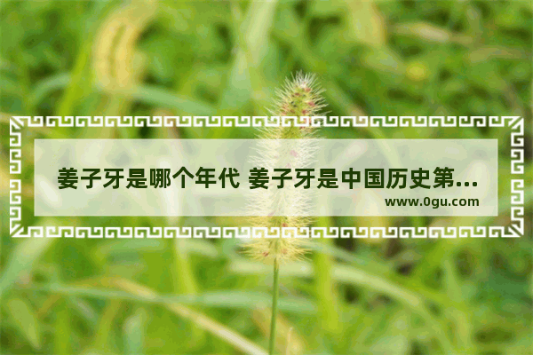 姜子牙是哪个年代 姜子牙是中国历史第几位
