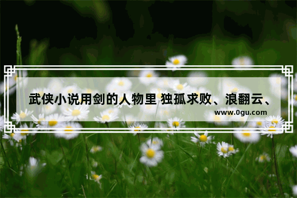 武侠小说用剑的人物里 独孤求败、浪翻云、西门吹雪、无名谁最强 历史人物吹雪