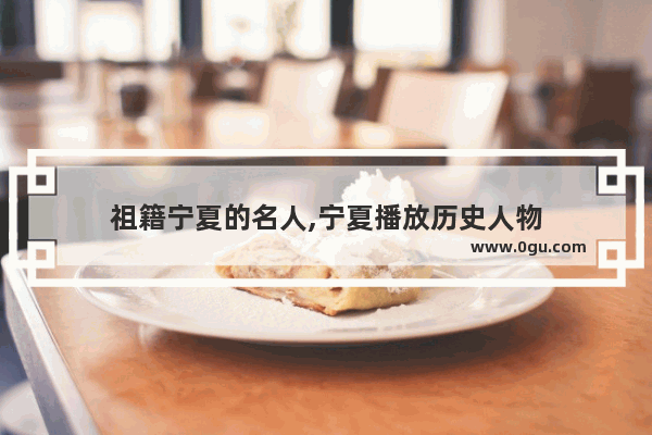 祖籍宁夏的名人,宁夏播放历史人物