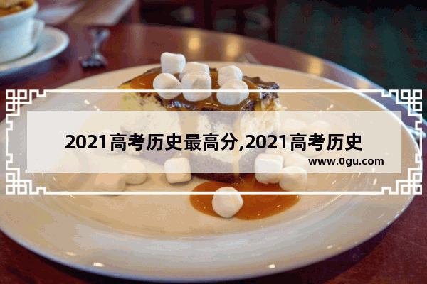 2021高考历史最高分,2021高考历史人物题