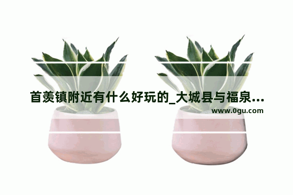 首羡镇附近有什么好玩的_大城县与福泉市有多远
