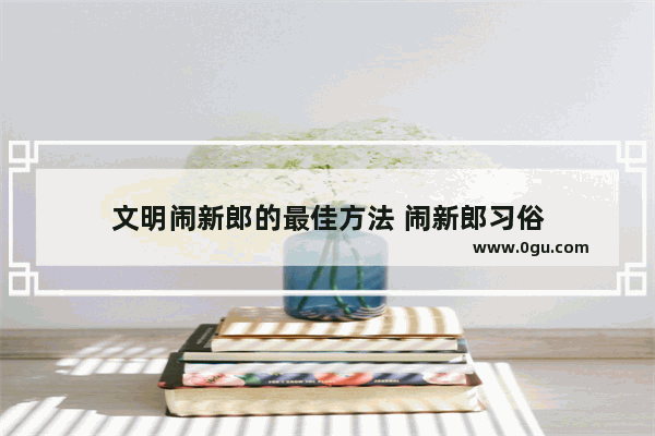 文明闹新郎的最佳方法 闹新郎习俗