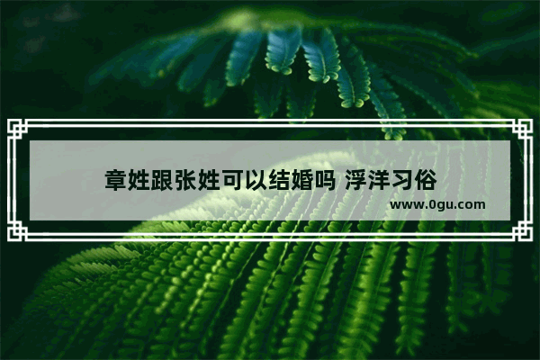 章姓跟张姓可以结婚吗 浮洋习俗