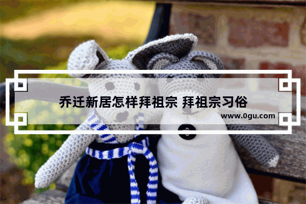 乔迁新居怎样拜祖宗 拜祖宗习俗