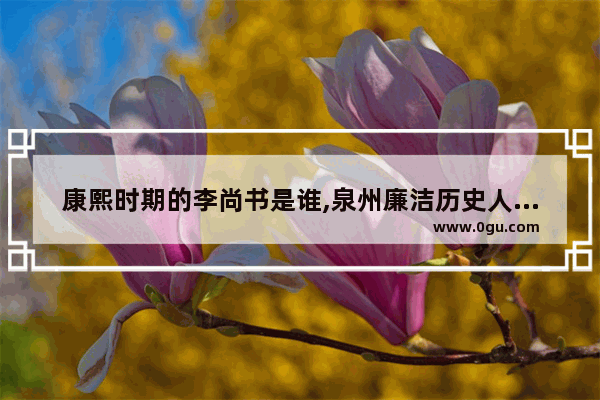 康熙时期的李尚书是谁,泉州廉洁历史人物介绍