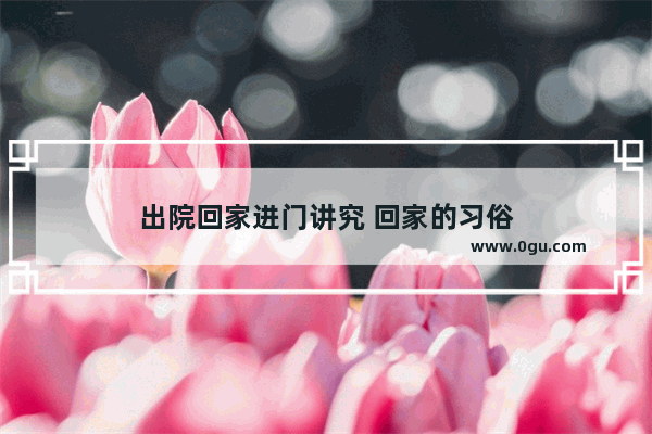 出院回家进门讲究 回家的习俗