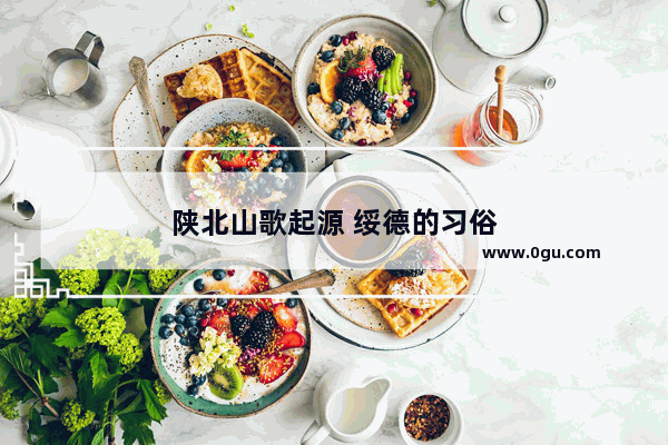 陕北山歌起源 绥德的习俗