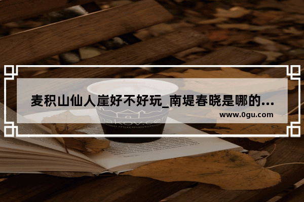 麦积山仙人崖好不好玩_南堤春晓是哪的景点