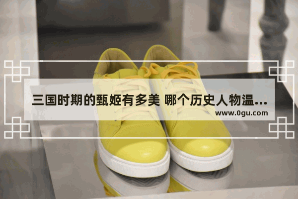 三国时期的甄姬有多美 哪个历史人物温柔最好