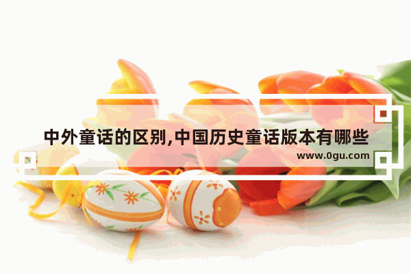 中外童话的区别,中国历史童话版本有哪些