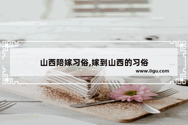 山西陪嫁习俗,嫁到山西的习俗