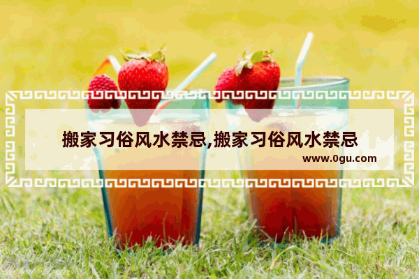 搬家习俗风水禁忌,搬家习俗风水禁忌