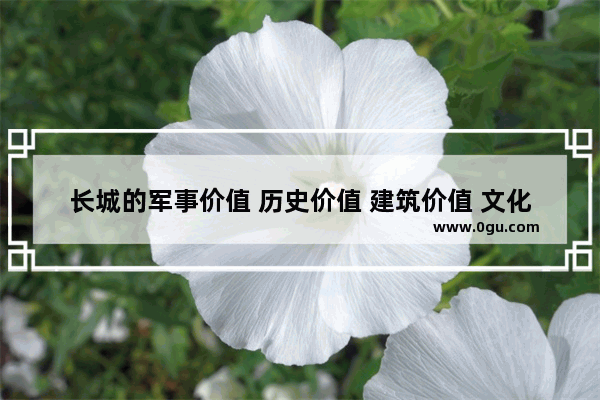 长城的军事价值 历史价值 建筑价值 文化价值分别是什么 军事历史文化