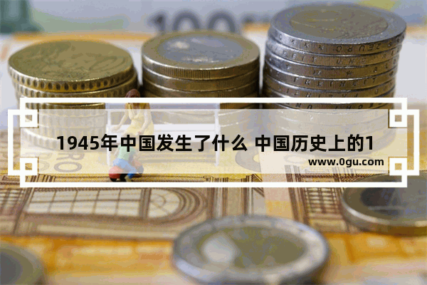 1945年中国发生了什么 中国历史上的1945