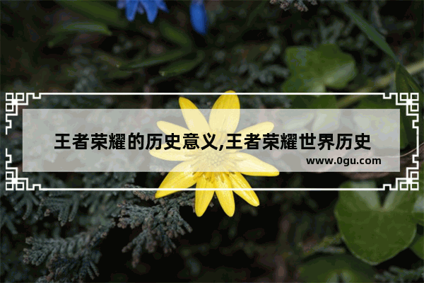 王者荣耀的历史意义,王者荣耀世界历史